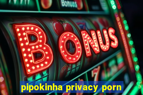 pipokinha privacy porn