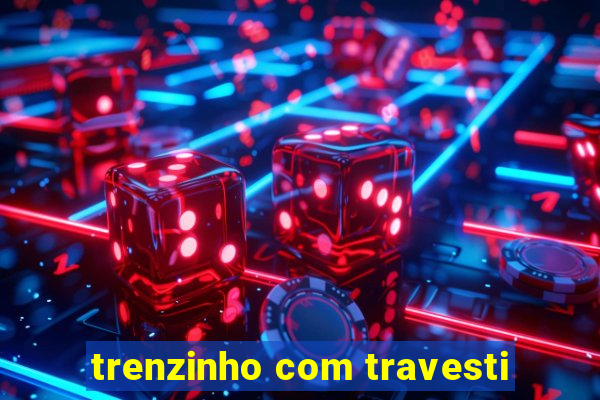 trenzinho com travesti