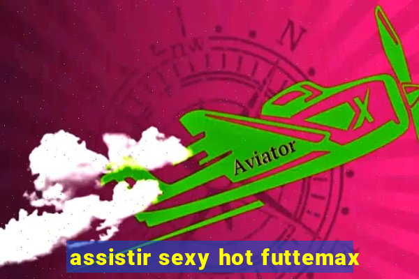 assistir sexy hot futtemax