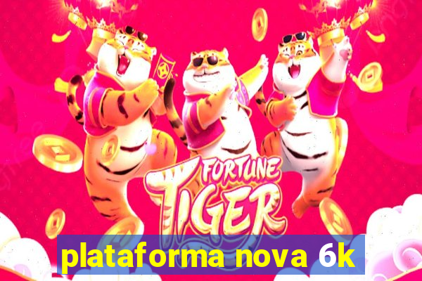 plataforma nova 6k